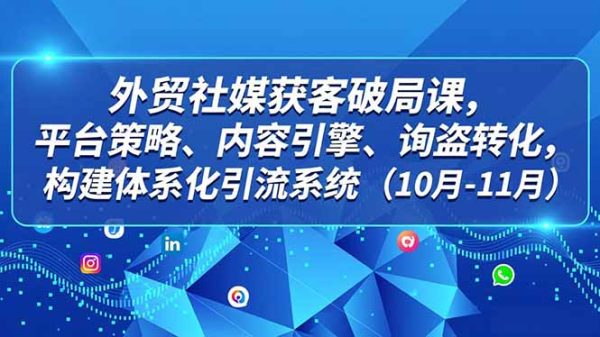 （16786期）外贸 社媒获客破局课，平台策略、内容引擎、询盘转化，构建体系化引流系统（10月-11月）