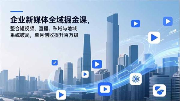（16896期）企业新媒体全域掘金课，整合短视频、直播、私域与地域，系统破局，单月创收提升百万级