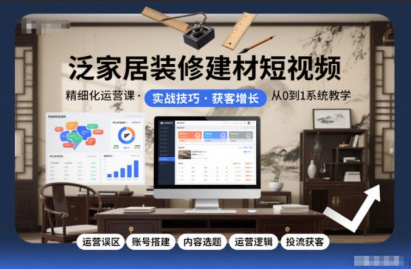 泛家居装修建材短视频精细化运营课，运营误区+账号搭建+内容选题+运营逻辑+投流获客