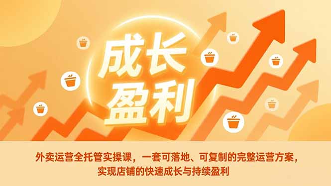 （17028期）外卖运营全托管实操课，一套可落地、可复制的完整运营方案，实现店铺的快速成长与持续盈利