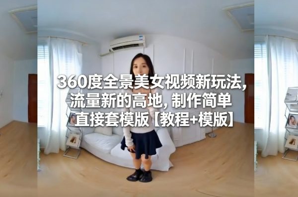 360度全景美女视频新玩法，流量新的高地，制作简单直接套模版【教程+模版】