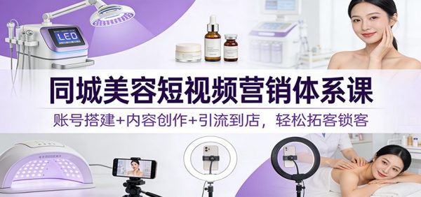 同城美容短视频营销体系课：账号搭建+内容创作+引流到店，轻松拓客锁客