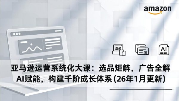 （17103期）亚马逊运营系统化大课：选品矩阵，广告全解，AI赋能，构建千阶成长体系(26年1月更新)