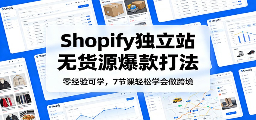 零经验可学，Shopify独立站无货源爆款打法，7节课轻松学会做跨境