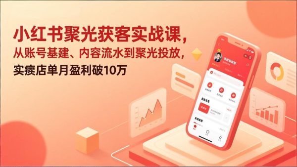 （17377期）小红书聚光获客实战课，从账号基建、内容流水到聚光投放，实体店单月盈利破10万