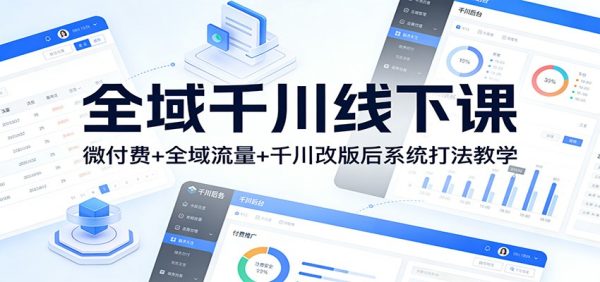 全域千川线下课：微付费+全域流量+千川改版后系统打法教学