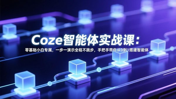 (17579期) Coze智能体实战课:零基础小白专属,一步一演示全程不跳步,手把手带你从0到1搭建智能体