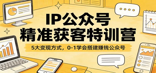IP公众号精准获客特训营：5大变现方式，0-1学会搭建赚钱公众号