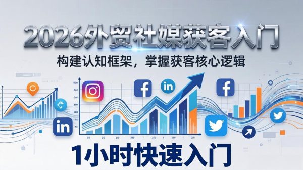（17672期）2026 外贸社媒获客入门：1小时搭建认知框架，新手快速开启社媒获客之路