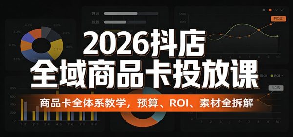 2026抖店全域商品卡投放课：商品卡全体系教学，预算、ROI、素材全拆解