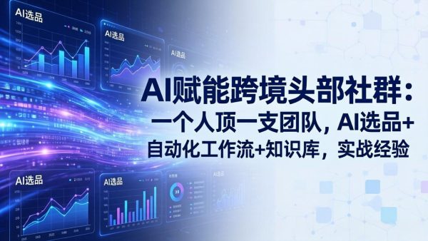 （17750期）AI赋能跨境头部社群：一个人顶一支团队，AI选品+自动化工作流+知识库，实战经验-更新3月