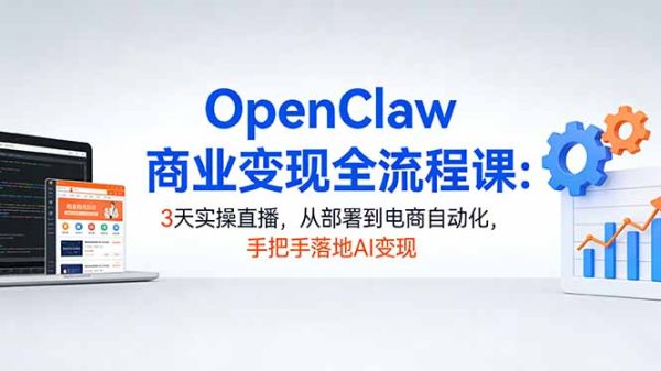(17786期)OpenClaw商业变现全流程课:3天实操直播,从部署到电商自动化,手把手落地AI变现