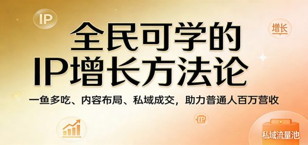 全民可学的IP增长方法论：一鱼多吃、内容布局、私域成交，助力普通人百万营收