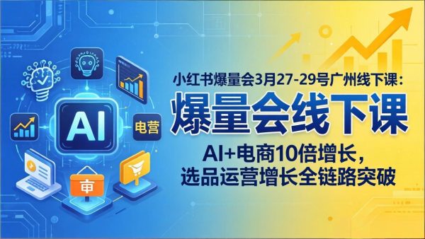 （17849期）小红书爆量会3月27-29号广州线下课：AI+电商10倍增长，选品运营增长全链路突破
