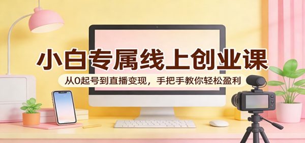 小白专属线上创业课:从0起号到直播变现,手把手教你轻松盈利