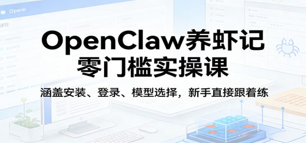 OpenClaw养虾记零门槛实操课:涵盖安装、登录、模型选择,新手直接跟着练(更新)