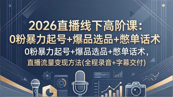 （17977期）2026直播线下高阶课：0粉暴力起号+爆品选品+憋单话术，直播流量变现方法(全程录音+字幕交付)