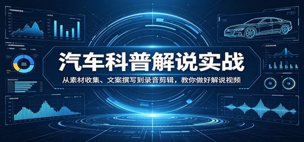 汽车科普解说实战：从素材收集、文案撰写到录音剪辑，教你做好解说视频