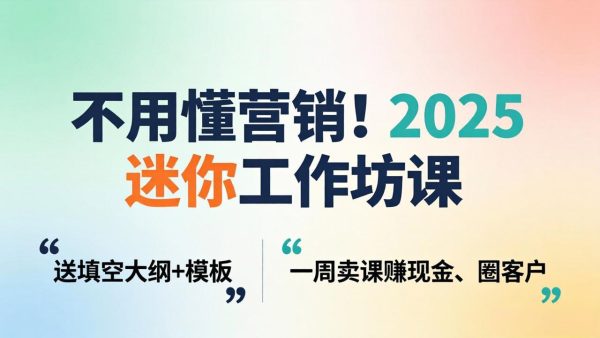 （18015期）不用懂营销！2025 迷你工作坊课：送填空大纲 + 模板，一周卖课赚现金、圈客户