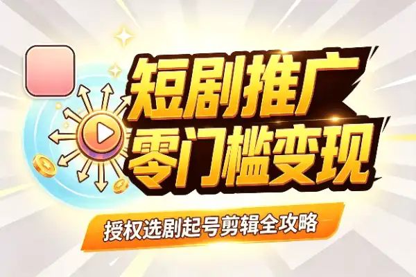 短剧副业全流程：从0到1搞定授权、选剧、运营和剪辑