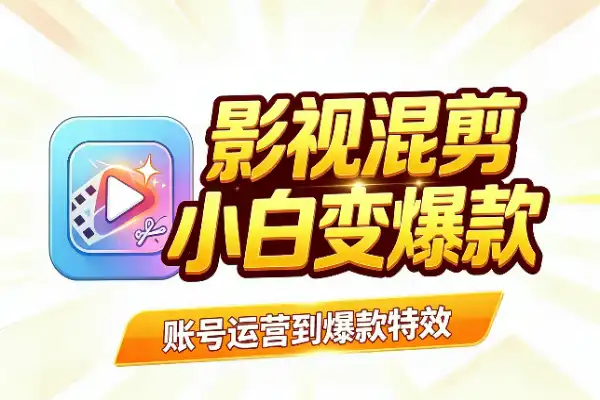 零基础影视混剪：从账号运营到爆款特效